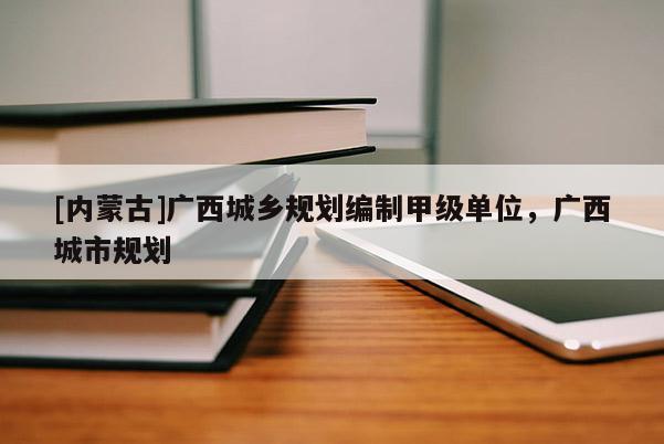 [內(nèi)蒙古]廣西城鄉(xiāng)規(guī)劃編制甲級(jí)單位，廣西城市規(guī)劃