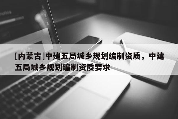[內蒙古]中建五局城鄉規劃編制資質，中建五局城鄉規劃編制資質要求