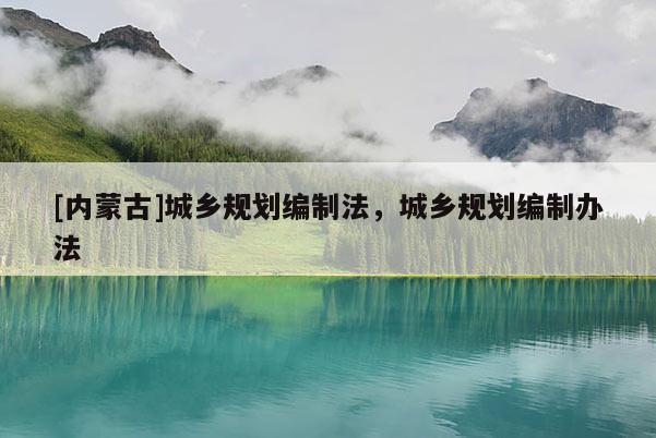 [內蒙古]城鄉規劃編制法，城鄉規劃編制辦法