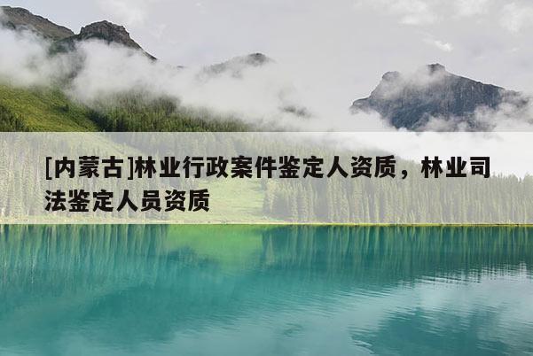 [內蒙古]林業(yè)行政案件鑒定人資質，林業(yè)司法鑒定人員資質