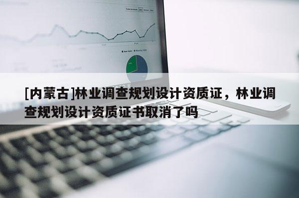 [內(nèi)蒙古]林業(yè)調(diào)查規(guī)劃設(shè)計資質(zhì)證，林業(yè)調(diào)查規(guī)劃設(shè)計資質(zhì)證書取消了嗎
