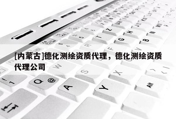 [內(nèi)蒙古]德化測繪資質(zhì)代理，德化測繪資質(zhì)代理公司