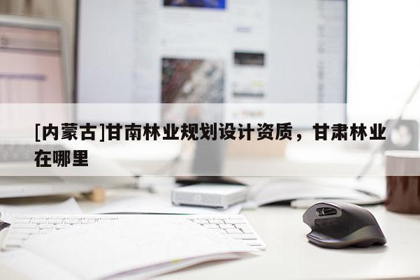 [內蒙古]甘南林業規劃設計資質，甘肅林業在哪里