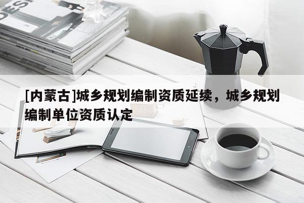 [內蒙古]城鄉規劃編制資質延續，城鄉規劃編制單位資質認定