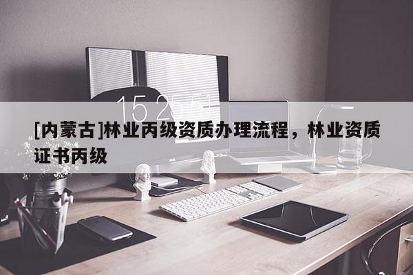 [內(nèi)蒙古]林業(yè)丙級資質(zhì)辦理流程，林業(yè)資質(zhì)證書丙級