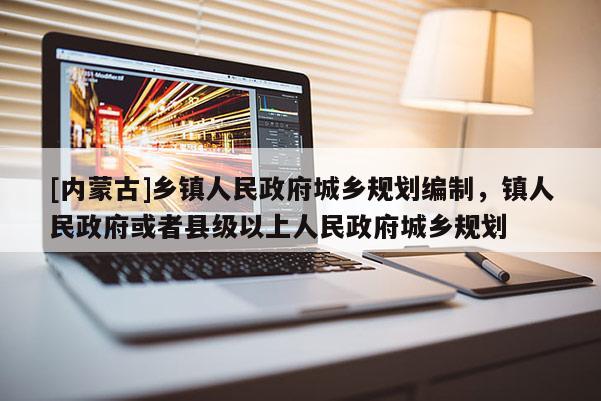 [內(nèi)蒙古]鄉(xiāng)鎮(zhèn)人民政府城鄉(xiāng)規(guī)劃編制，鎮(zhèn)人民政府或者縣級(jí)以上人民政府城鄉(xiāng)規(guī)劃