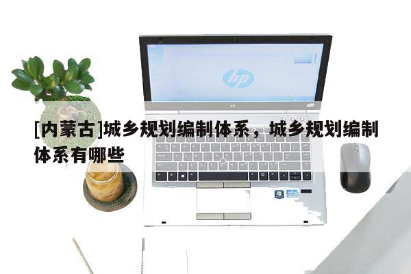 [內(nèi)蒙古]城鄉(xiāng)規(guī)劃編制體系，城鄉(xiāng)規(guī)劃編制體系有哪些