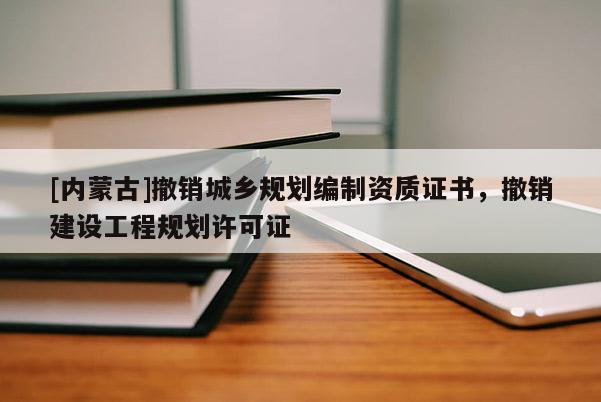 [內蒙古]撤銷城鄉規劃編制資質證書，撤銷建設工程規劃許可證