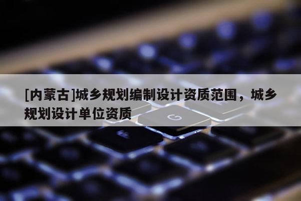 [內蒙古]城鄉規劃編制設計資質范圍，城鄉規劃設計單位資質