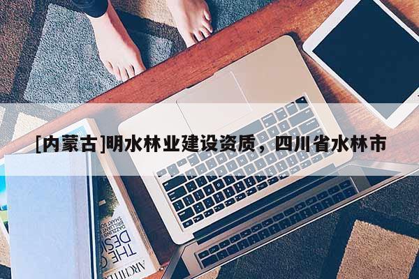[內蒙古]明水林業建設資質，四川省水林市