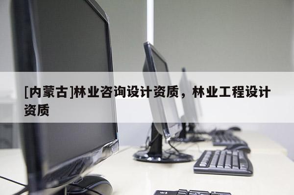 [內蒙古]林業咨詢設計資質，林業工程設計資質