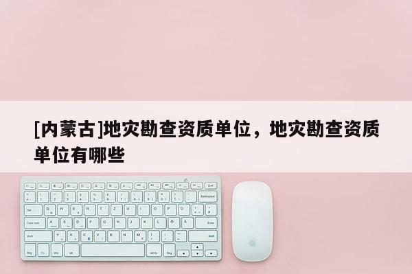 [內蒙古]地災勘查資質單位，地災勘查資質單位有哪些