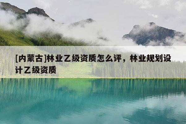 [內蒙古]林業乙級資質怎么評，林業規劃設計乙級資質