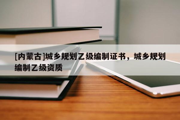 [內(nèi)蒙古]城鄉(xiāng)規(guī)劃乙級編制證書，城鄉(xiāng)規(guī)劃編制乙級資質(zhì)