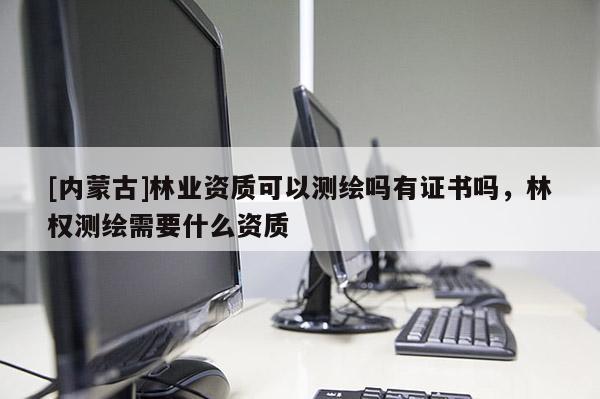 [內蒙古]林業資質可以測繪嗎有證書嗎，林權測繪需要什么資質