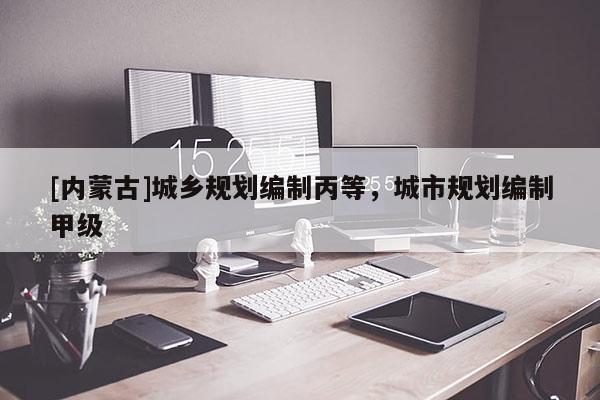 [內(nèi)蒙古]城鄉(xiāng)規(guī)劃編制丙等，城市規(guī)劃編制甲級(jí)