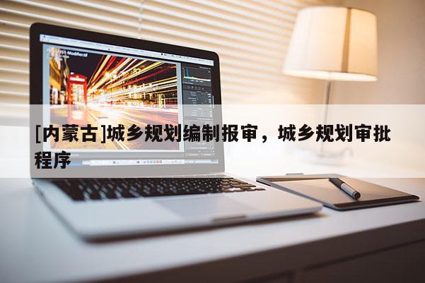 [內蒙古]城鄉規劃編制報審，城鄉規劃審批程序