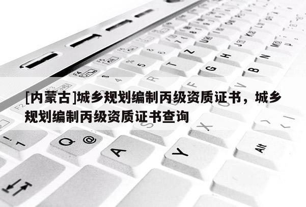 [內蒙古]城鄉規劃編制丙級資質證書，城鄉規劃編制丙級資質證書查詢