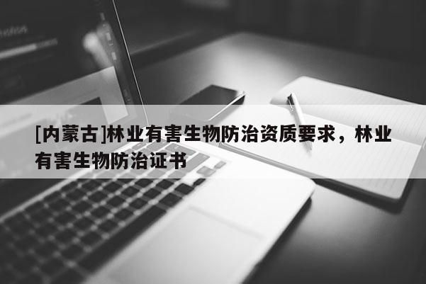 [內蒙古]林業有害生物防治資質要求，林業有害生物防治證書