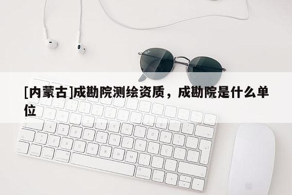 [內蒙古]成勘院測繪資質，成勘院是什么單位