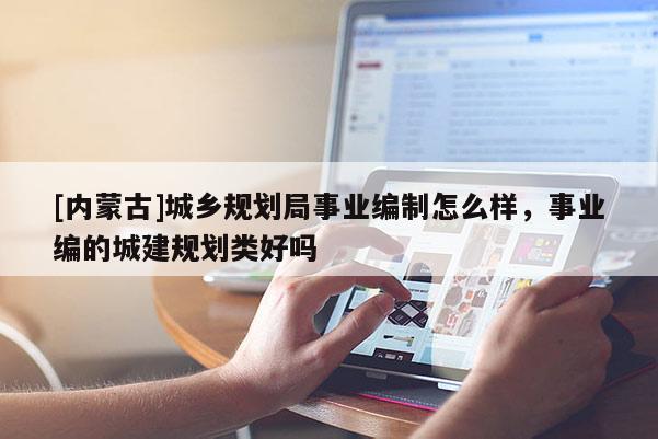 [內(nèi)蒙古]城鄉(xiāng)規(guī)劃局事業(yè)編制怎么樣，事業(yè)編的城建規(guī)劃類好嗎