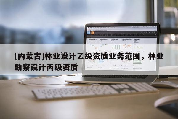 [內蒙古]林業設計乙級資質業務范圍，林業勘察設計丙級資質