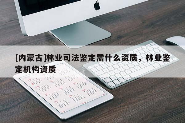 [內(nèi)蒙古]林業(yè)司法鑒定需什么資質(zhì)，林業(yè)鑒定機(jī)構(gòu)資質(zhì)