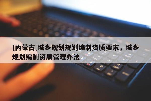 [內蒙古]城鄉規劃規劃編制資質要求，城鄉規劃編制資質管理辦法