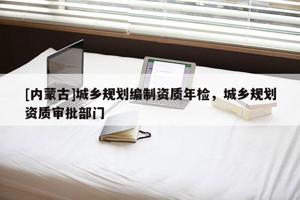 [內蒙古]城鄉規劃編制資質年檢，城鄉規劃資質審批部門