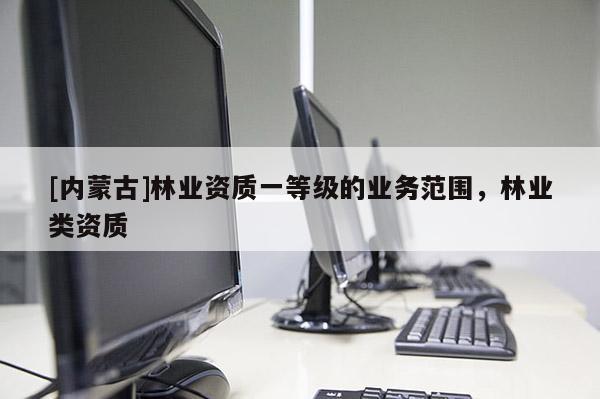 [內蒙古]林業資質一等級的業務范圍，林業類資質