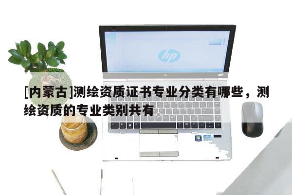 [內(nèi)蒙古]測(cè)繪資質(zhì)證書專業(yè)分類有哪些，測(cè)繪資質(zhì)的專業(yè)類別共有