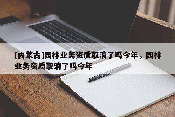 [內蒙古]園林業務資質取消了嗎今年，園林業務資質取消了嗎今年