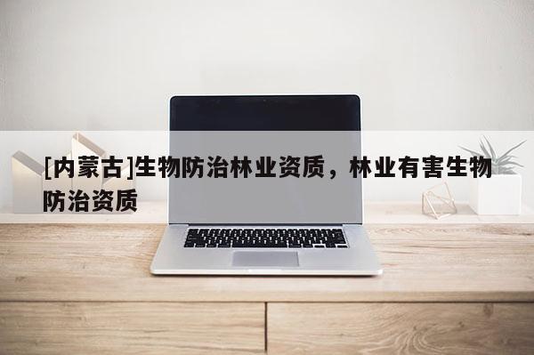 [內蒙古]生物防治林業資質，林業有害生物防治資質