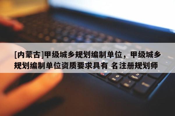 [內蒙古]甲級城鄉規劃編制單位，甲級城鄉規劃編制單位資質要求具有 名注冊規劃師