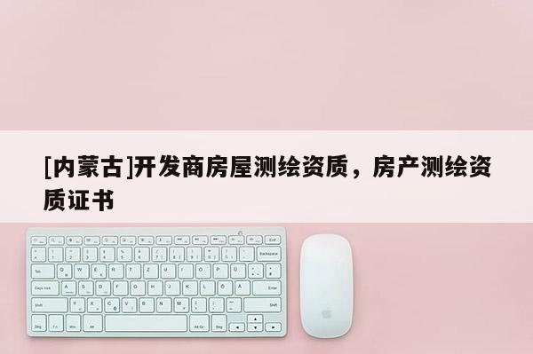 [內蒙古]開發商房屋測繪資質，房產測繪資質證書