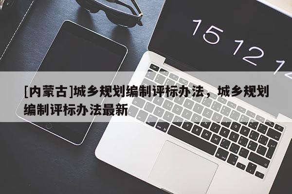 [內蒙古]城鄉規劃編制評標辦法，城鄉規劃編制評標辦法最新