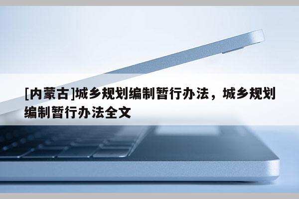 [內蒙古]城鄉規劃編制暫行辦法，城鄉規劃編制暫行辦法全文