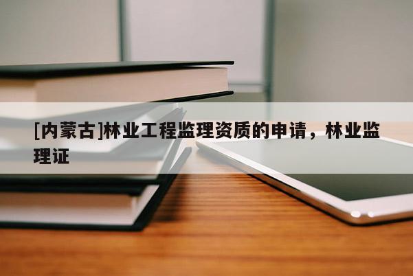 [內蒙古]林業工程監理資質的申請，林業監理證