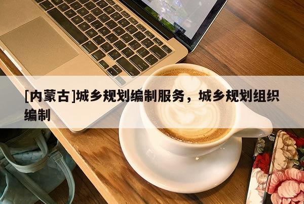 [內(nèi)蒙古]城鄉(xiāng)規(guī)劃編制服務，城鄉(xiāng)規(guī)劃組織編制