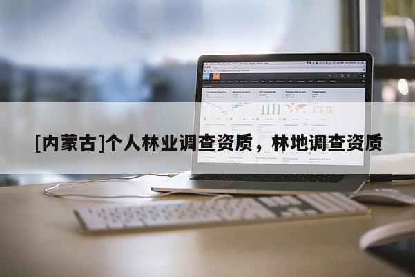 [內(nèi)蒙古]個人林業(yè)調(diào)查資質(zhì)，林地調(diào)查資質(zhì)