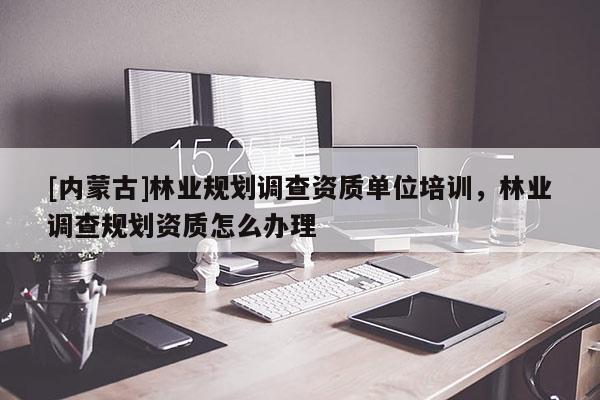 [內蒙古]林業規劃調查資質單位培訓，林業調查規劃資質怎么辦理
