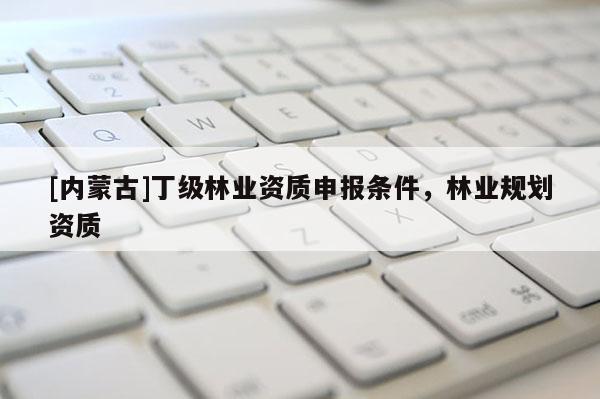 [內蒙古]丁級林業資質申報條件，林業規劃資質