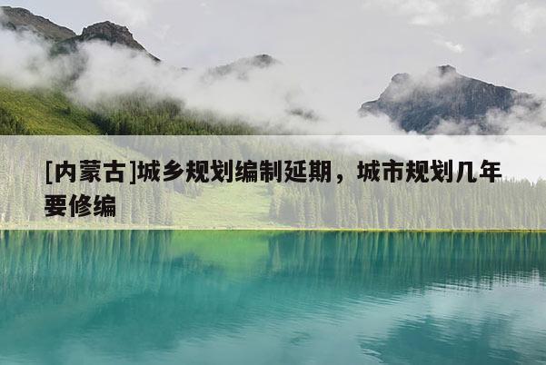 [內蒙古]城鄉規劃編制延期，城市規劃幾年要修編