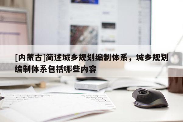 [內(nèi)蒙古]簡述城鄉(xiāng)規(guī)劃編制體系，城鄉(xiāng)規(guī)劃編制體系包括哪些內(nèi)容