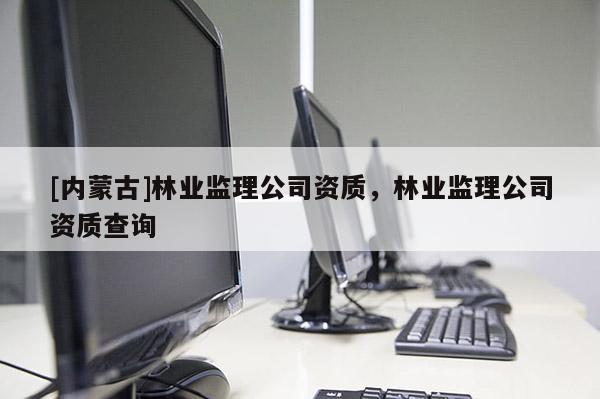 [內蒙古]林業監理公司資質，林業監理公司資質查詢