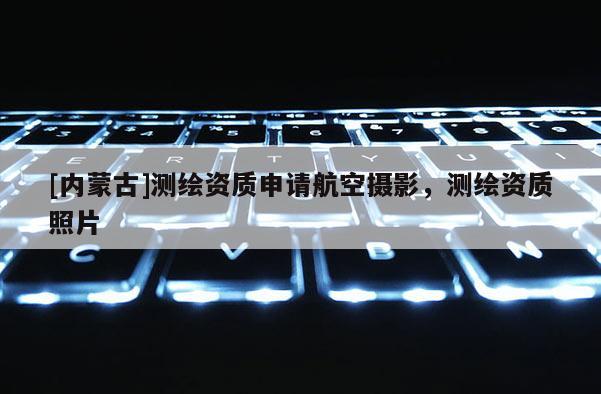 [內(nèi)蒙古]測(cè)繪資質(zhì)申請(qǐng)航空攝影，測(cè)繪資質(zhì)照片