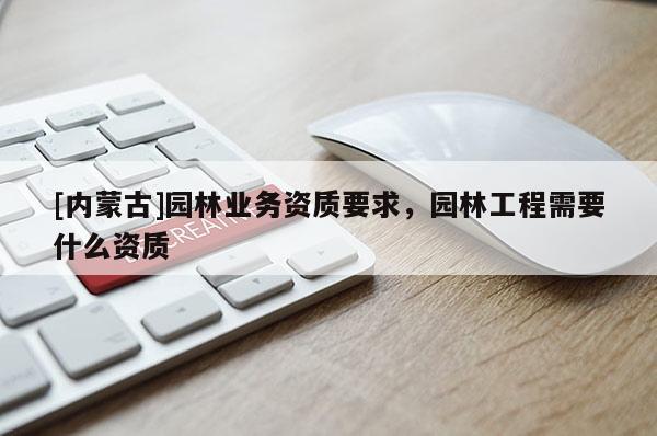 [內蒙古]園林業務資質要求，園林工程需要什么資質