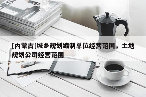 [內蒙古]城鄉規劃編制單位經營范圍，土地規劃公司經營范圍