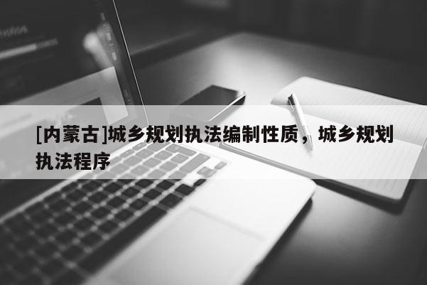 [內(nèi)蒙古]城鄉(xiāng)規(guī)劃執(zhí)法編制性質(zhì)，城鄉(xiāng)規(guī)劃執(zhí)法程序