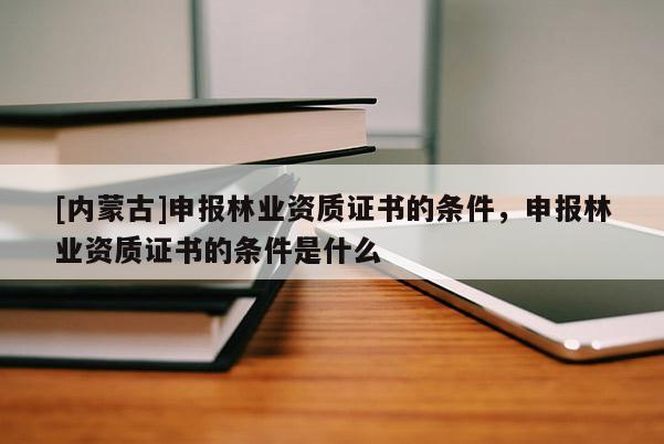 [內(nèi)蒙古]申報(bào)林業(yè)資質(zhì)證書的條件，申報(bào)林業(yè)資質(zhì)證書的條件是什么